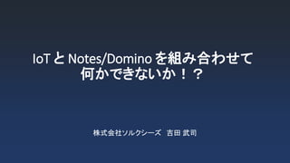 IoT と Notes/Domino を組み合わせて
何かできないか！？
株式会社ソルクシーズ 吉田 武司
 