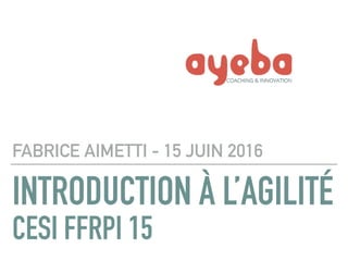INTRODUCTION À L’AGILITÉ 
CESI FFRPI 15
FABRICE AIMETTI - 15 JUIN 2016
 