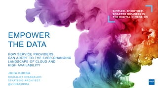EMPOWER
THE DATA
HOW SERVICE PROVIDERS
CAN ADOPT TO THE EVER-CHANGING
LANDSCAPE OF CLOUD AND
HIGH AVAILABILITY
JUHA KUKKA
DIGITALIST EVANGELIST,
STRATEGIC ARCHITECT
@JUHAKUKKA
 