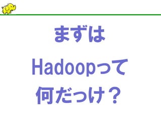 まずは
Hadoopって
何だっけ？
 