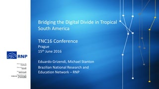 Bridging the Digital Divide in Tropical
South America
TNC16 Conference
Prague
15th June 2016
Eduardo Grizendi, Michael Stanton
Brazilian National Research and
Education Network – RNP
 