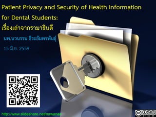 1
Patient Privacy and Security of Health Information
for Dental Students:
เรื่องเล่าจากรามาธิบดี
นพ.นวนรรน ธีระอัมพรพันธุ์
15 มิ.ย. 2559
http://www.slideshare.net/nawanan
 