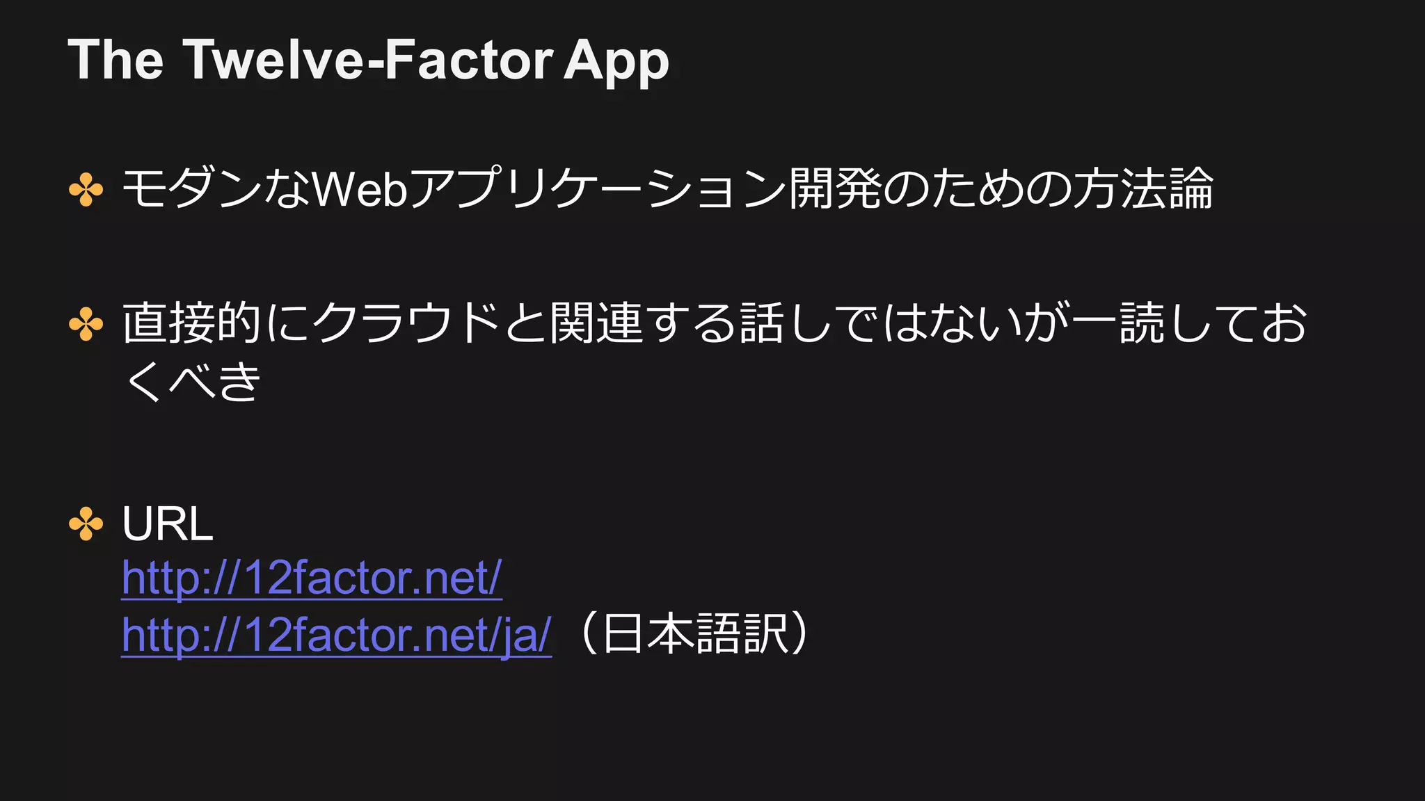 The Twelve-Factor App
✤ モダンなWebアプリケーション開発のための⽅法論
✤ 直接的にクラウドと関連する話しではないが⼀読してお
くべき
✤ URL
http://12factor.net/
http://12factor.net/ja/（⽇本語訳）
 