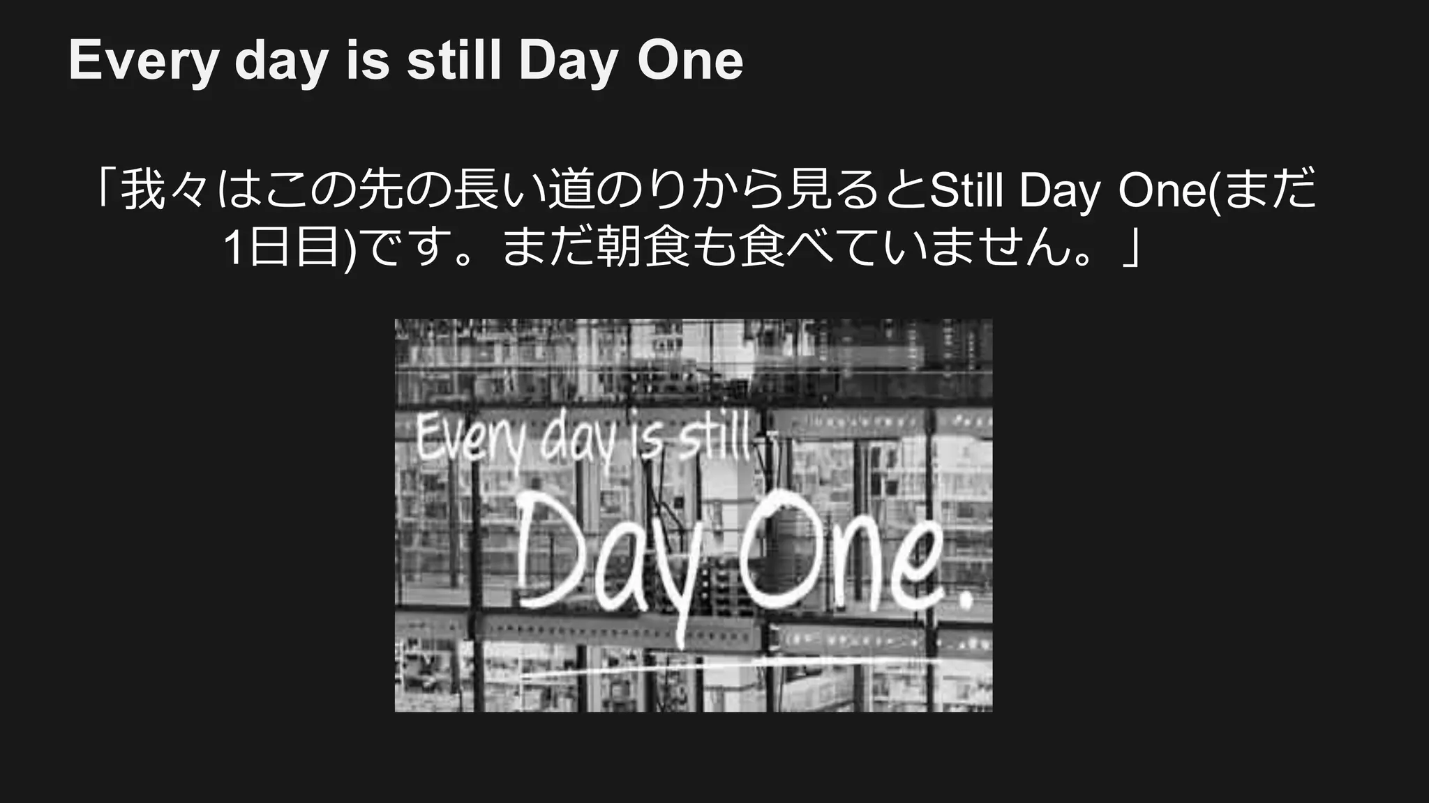 Every day is still Day One
「我々はこの先の⻑い道のりから⾒るとStill Day One(まだ
1⽇⽬)です。まだ朝⾷も⾷べていません。」
 