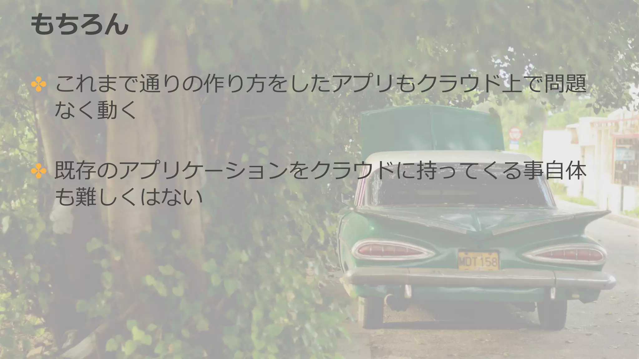 もちろん
✤ これまで通りの作り⽅をしたアプリもクラウド上で問題
なく動く
✤ 既存のアプリケーションをクラウドに持ってくる事⾃体
も難しくはない
 
