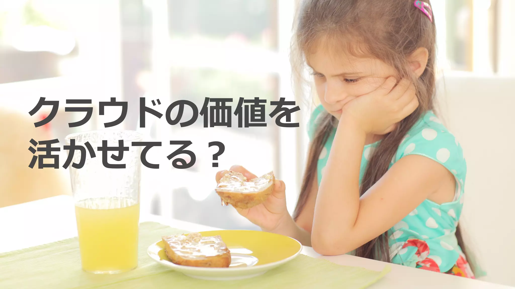 クラウドの価値を
活かせてる？
 