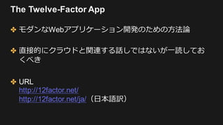 The Twelve-Factor App
✤ Disposability - 廃棄容易性 -
✤ ⾼速な起動とグレースフルシャットダウンで堅牢性を最⼤化する
✤ Dev/prod parity - 開発/本番⼀致 -
✤ 開発、ステージング、...