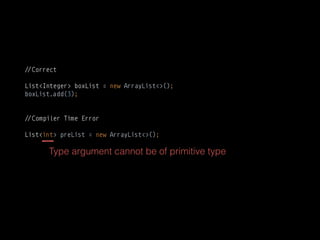 !#Correct
List<Integer> boxList = new ArrayList<>(); 
boxList.add(3);
!#Compiler Time Error
List<int> preList = new ArrayList<>();
Type argument cannot be of primitive type
 