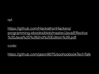 ref:
https://github.com/HackathonHackers/
programming-ebooks/blob/master/Java/Effective
%20Java%20%282nd%20Edition%29.pdf
code:
https://github.com/jason9075/soohoobookTechTalk
 