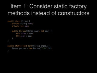 Item 1: Consider static factory
methods instead of constructors
public class Person { 
private String name; 
private int age; 
 
public Person(String name, int age) { 
this.name = name; 
this.age = age; 
} 
}
public static void main(String args[]) { 
Person person = new Person("John",20); 
}
 