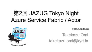 第2回 JAZUG Tokyo Night
Azure Service Fabric / Actor
Takekazu Omi
takekazu.omi@kyrt.in
2016/6/16 R.0.9
 