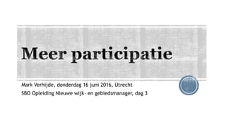 Mark Verhijde, donderdag 16 juni 2016, Utrecht
SBO Opleiding Nieuwe wijk- en gebiedsmanager, dag 3
 