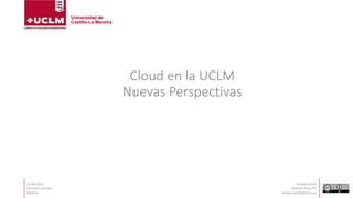Cloud en la UCLM
Nuevas Perspectivas
16.06.2016.
Jornadas Socinfo
Madrid
Andrés Prado
Director Área TIC
andres.prado@uclm.es
 