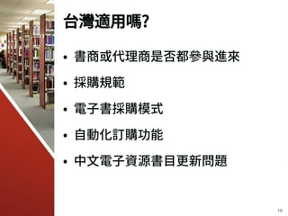 台灣適用嗎?
• 書商或代理商是否都參與進來
• 採購規範
• 電子書採購模式
• 自動化訂購功能
• 中文電子資源書目更新問題
19
 