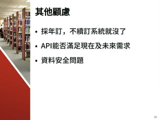 其他顧慮
• 採年訂，不續訂系統就沒了
• API能否滿足現在及未來需求
• 資料安全問題
20
 