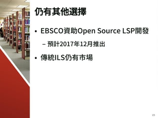 仍有其他選擇
• EBSCO資助Open Source LSP開發
– 預計2017年12月推出
• 傳統ILS仍有市場
23
 