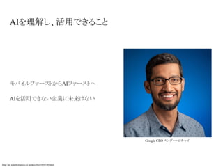 AIを理解し、活用できること
モバイルファーストからAIファーストへ
AIを活用できない企業に未来はない
http://pc.watch.impress.co.jp/docs/biz/1005140.html
Google CEO スンダー・ピチャイ
 