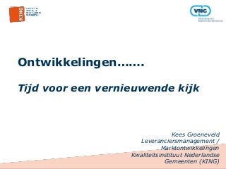 Ontwikkelingen…….
Tijd voor een vernieuwende kijk
Kees Groeneveld
Leveranciersmanagement /
Marktontwikkelingen
Kwaliteitsinstituut Nederlandse
Gemeenten (KING)
 