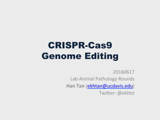 CRISPR-Cas9
Genome Editing
20160617	
  
Lab	
  Animal	
  Pathology	
  Rounds	
  
Han	
  Tan	
  (ekhtan@ucdavis.edu)	
  
TwiCer:	
  @ekhtn	
  
 