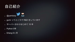 自己紹介
@yamionp
gumi ってところで R&D をしています
サーバーさわりはじめて 15 年
Python 5年
Erlang 6ヶ月
 
