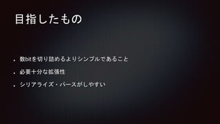 目指したもの
数bitを切り詰めるよりシンプルであること
必要十分な拡張性
シリアライズ・パースがしやすい
 