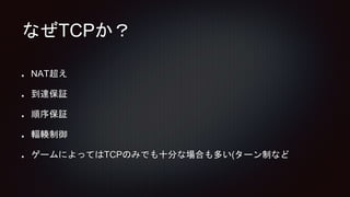 なぜTCPか？
NAT超え
到達保証
順序保証
輻輳制御
ゲームによってはTCPのみでも十分な場合も多い(ターン制など
 
