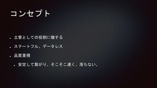コンセプト
土管としての役割に徹する
ステートフル、データレス
品質重視
安定して繋がり、そこそこ速く、落ちない。
 