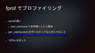 fprof でプロファイリング
sendが遅い
port_command で非同期にしたら解決
gen_udp/tcp:send がボトルネックなときにやること
http://qiita.com/mururu/items/9b77e49b5b8a2815ceb6
10万/s 出ました
 