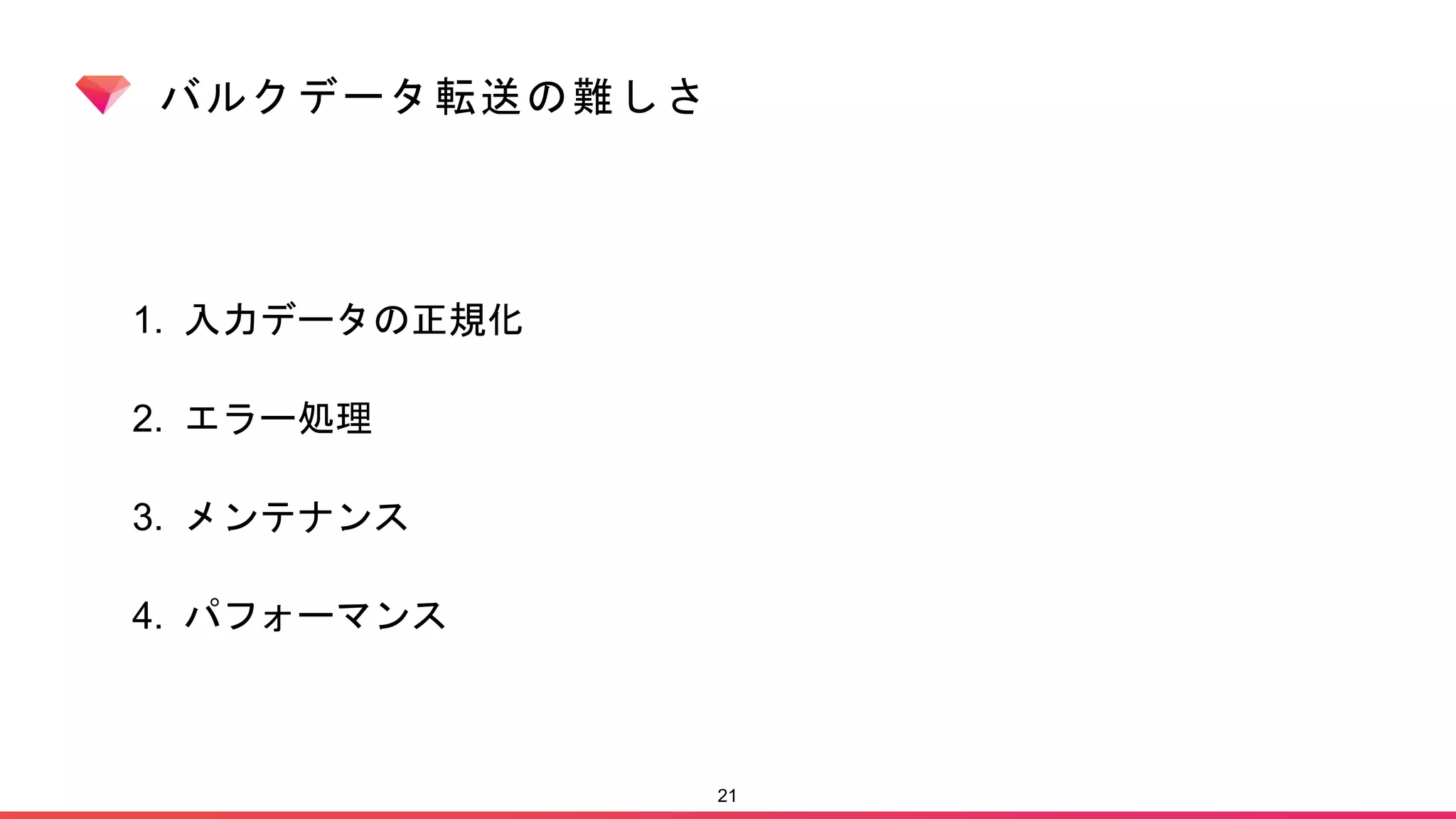 バルクデータ転送の難しさ
1. 入力データの正規化
2. エラー処理
3. メンテナンス
4. パフォーマンス
21
 