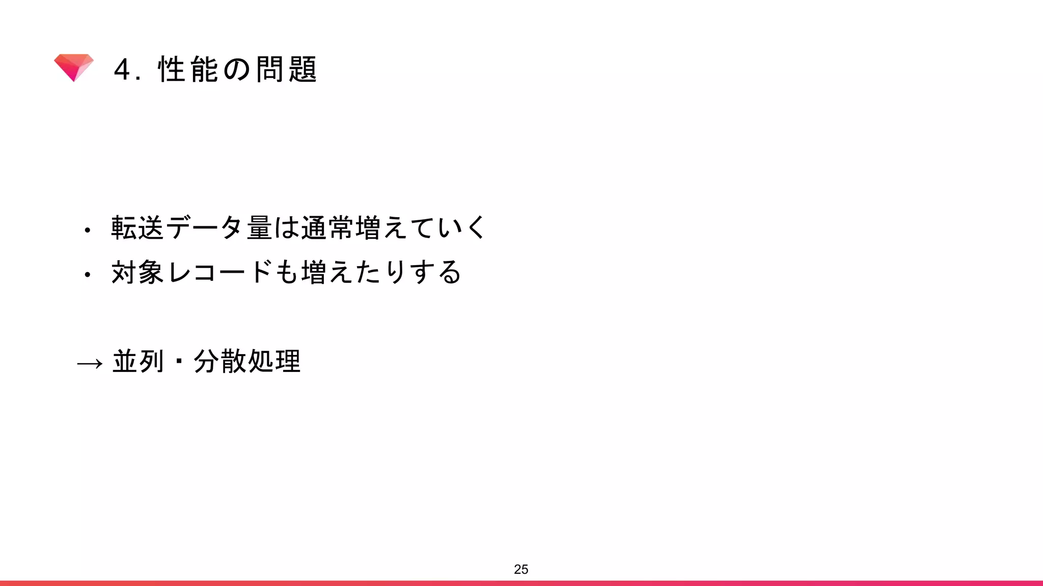 4. 性能の問題
• 転送データ量は通常増えていく
• 対象レコードも増えたりする
→ 並列・分散処理
25
 