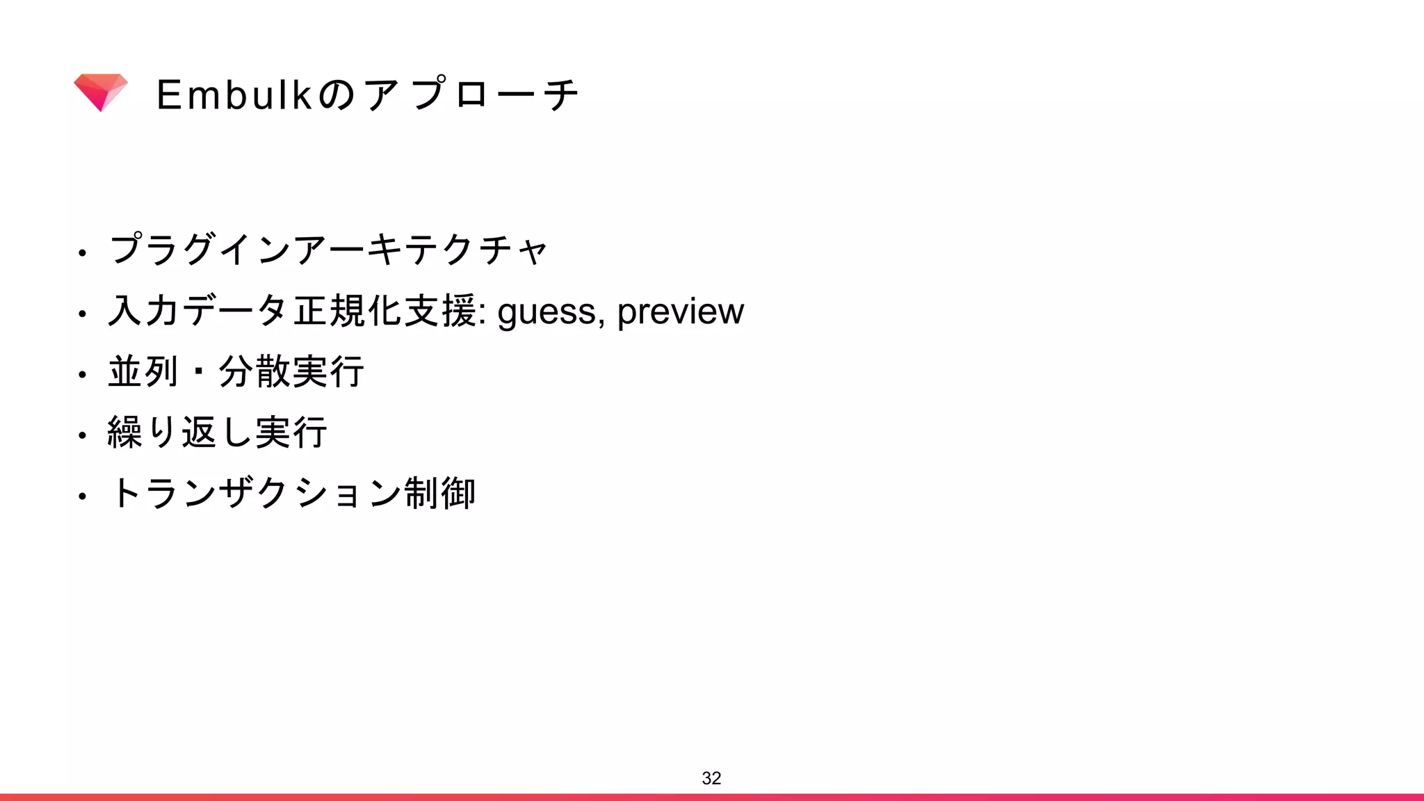 Embulkのアプローチ
• プラグインアーキテクチャ
• 入力データ正規化支援: guess, preview
• 並列・分散実行
• 繰り返し実行
• トランザクション制御
32
 