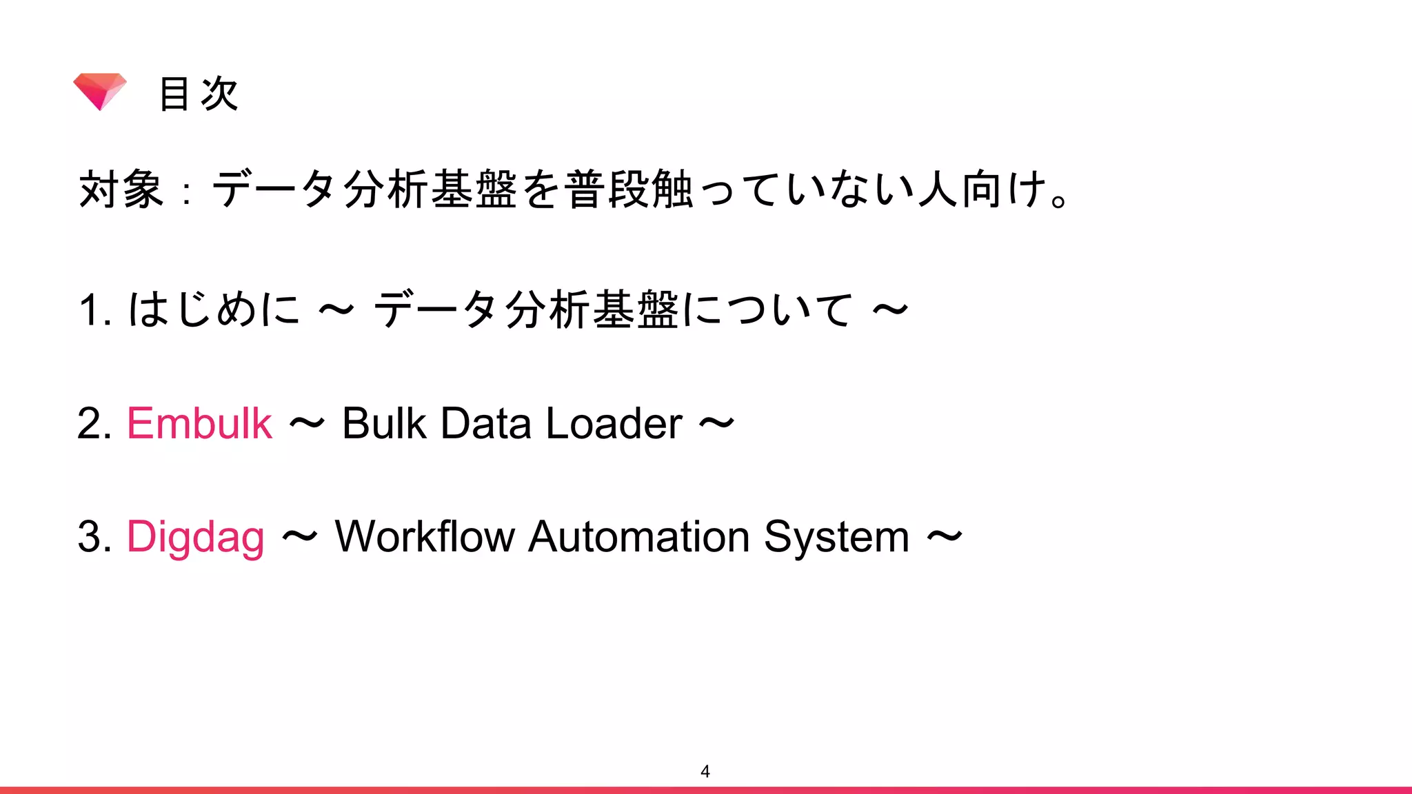目次
対象：データ分析基盤を普段触っていない人向け。
1. はじめに 〜 データ分析基盤について 〜
2. Embulk 〜 Bulk Data Loader 〜
3. Digdag 〜 Workflow Automation System 〜
4
 