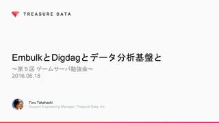 EmbulkとDigdagとデータ分析基盤と
〜第５回 ゲームサーバ勉強会〜
2016.06.18
Toru Takahashi
Support Engineering Manager, Treasure Data, Inc.
 