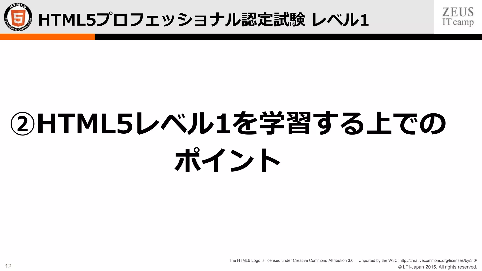 © LPI-Japan 2015. All rights reserved.
The HTML5 Logo is licensed under Creative Commons Attribution 3.0. Unported by the W3C; http://creativecommons.org/licenses/by/3.0/
12
HTML5プロフェッショナル認定試験 レベル1
②HTML5レベル1を学習する上での
ポイント
 