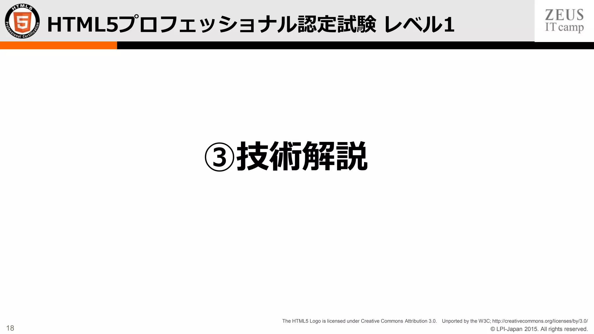 © LPI-Japan 2015. All rights reserved.
The HTML5 Logo is licensed under Creative Commons Attribution 3.0. Unported by the W3C; http://creativecommons.org/licenses/by/3.0/
18
HTML5プロフェッショナル認定試験 レベル1
③技術解説
 
