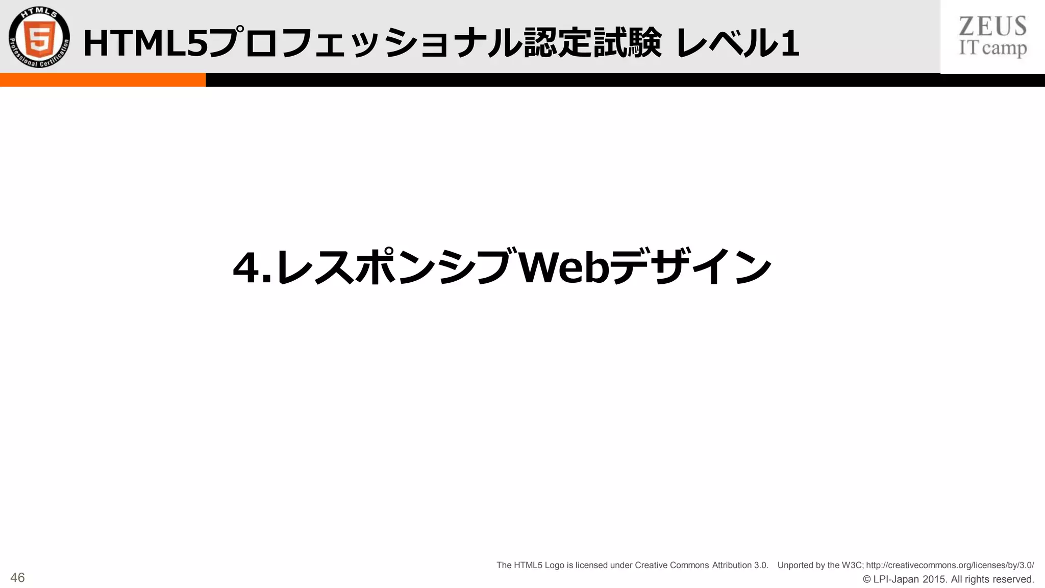 © LPI-Japan 2015. All rights reserved.
The HTML5 Logo is licensed under Creative Commons Attribution 3.0. Unported by the W3C; http://creativecommons.org/licenses/by/3.0/
46
HTML5プロフェッショナル認定試験 レベル1
4.レスポンシブWebデザイン
 