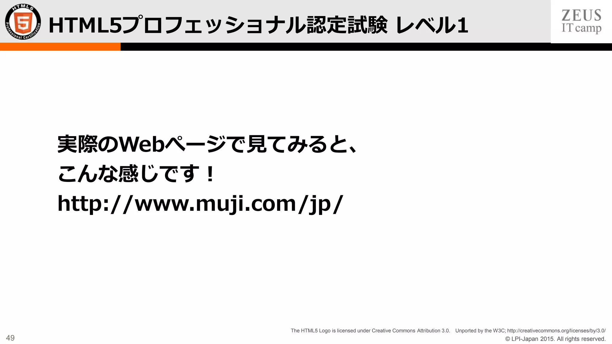 © LPI-Japan 2015. All rights reserved.
The HTML5 Logo is licensed under Creative Commons Attribution 3.0. Unported by the W3C; http://creativecommons.org/licenses/by/3.0/
49
HTML5プロフェッショナル認定試験 レベル1
実際のWebぺージで見てみると、
こんな感じです！
http://www.muji.com/jp/
 