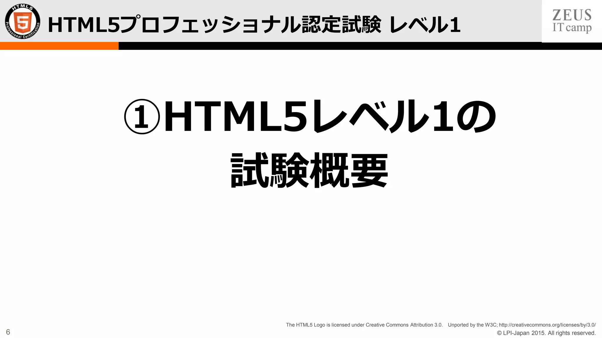 © LPI-Japan 2015. All rights reserved.
The HTML5 Logo is licensed under Creative Commons Attribution 3.0. Unported by the W3C; http://creativecommons.org/licenses/by/3.0/
6
HTML5プロフェッショナル認定試験 レベル1
①HTML5レベル1の
試験概要
 