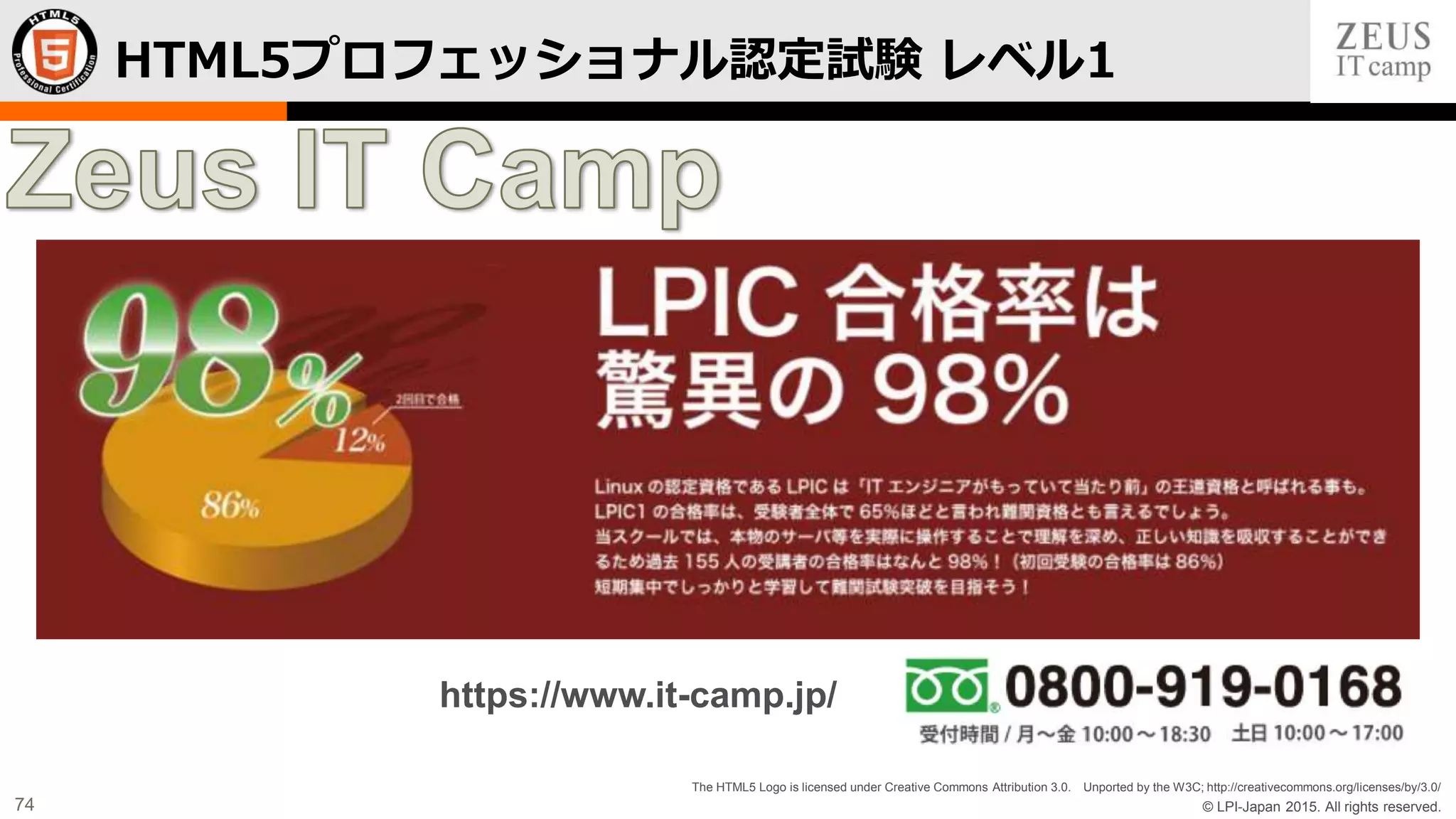 © LPI-Japan 2015. All rights reserved.
The HTML5 Logo is licensed under Creative Commons Attribution 3.0. Unported by the W3C; http://creativecommons.org/licenses/by/3.0/
74
HTML5プロフェッショナル認定試験 レベル1
https://www.it-camp.jp/
 