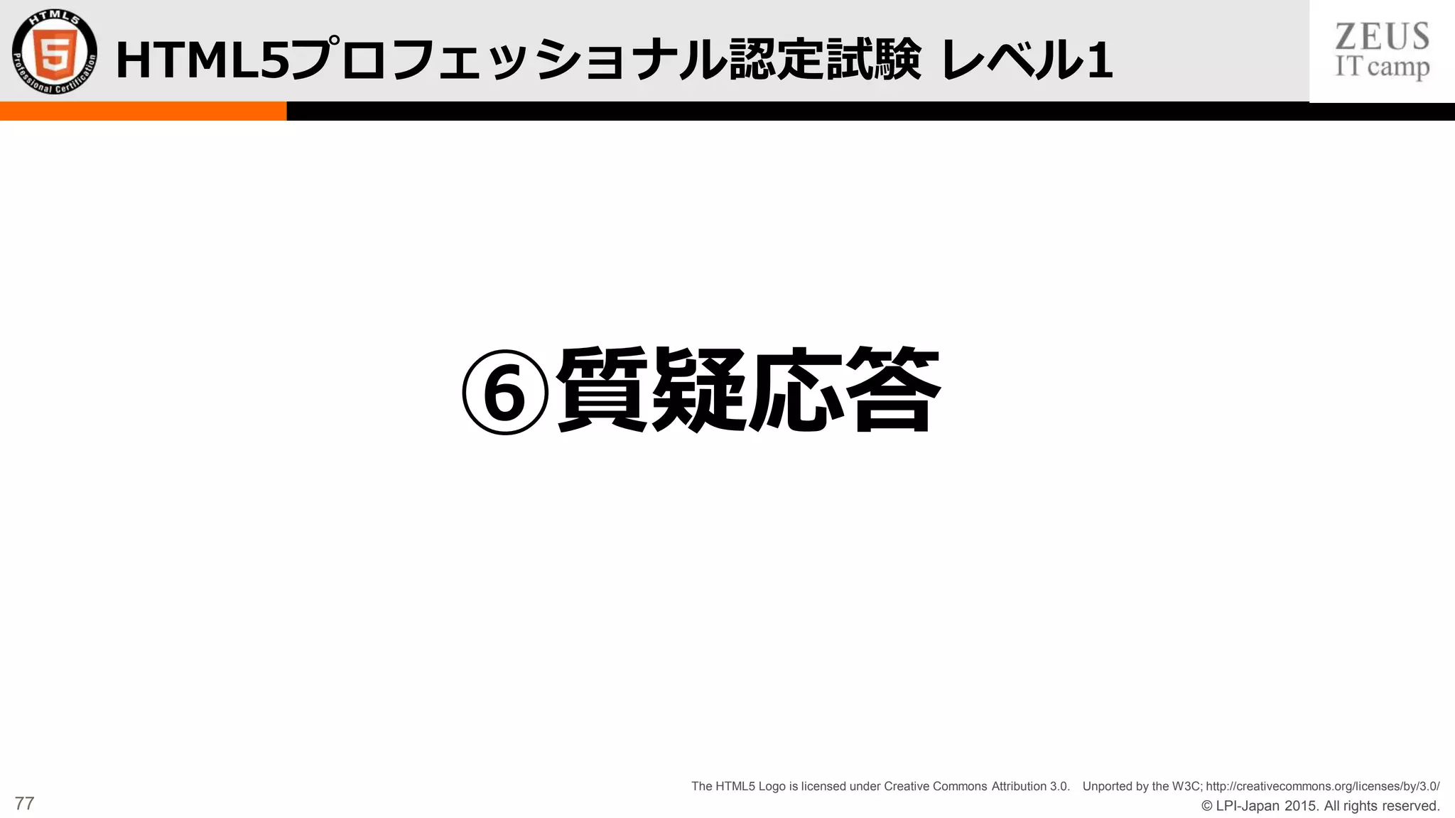 © LPI-Japan 2015. All rights reserved.
The HTML5 Logo is licensed under Creative Commons Attribution 3.0. Unported by the W3C; http://creativecommons.org/licenses/by/3.0/
77
HTML5プロフェッショナル認定試験 レベル1
⑥質疑応答
 