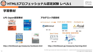 © LPI-Japan 2015. All rights reserved.
The HTML5 Logo is licensed under Creative Commons Attribution 3.0. Unported by the W3C; http://creativecommons.org/licenses/by/3.0/
14
学習教材
LPI-Japan認定教材 アカデミック認定校
http://html5exam.jp/measures/textbook.html http://html5exam.jp/measures/learning.html
HTML5プロフェッショナル認定試験 レベル1
 