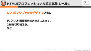 © LPI-Japan 2015. All rights reserved.
The HTML5 Logo is licensed under Creative Commons Attribution 3.0. Unported by the W3C; http://creativecommons.org/licenses/by/3.0/
47
レスポンシブWebデザインとは、
デバイスや画面表示の大きさによって、
CSSを切り替える。
など
HTML5プロフェッショナル認定試験 レベル1
 