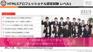 © LPI-Japan 2015. All rights reserved.
The HTML5 Logo is licensed under Creative Commons Attribution 3.0. Unported by the W3C; http://creativecommons.org/licenses/by/3.0/
73
HTML5プロフェッショナル認定試験 レベル1
詳しくは、http://www.zeus-enterprise.co.jp/
 