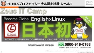 © LPI-Japan 2015. All rights reserved.
The HTML5 Logo is licensed under Creative Commons Attribution 3.0. Unported by the W3C; http://creativecommons.org/licenses/by/3.0/
76
HTML5プロフェッショナル認定試験 レベル1
https://www.it-camp.jp/
 