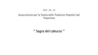 2016 – 06 – 19
Associazione per la Tutela delle Tradizioni Popolari del
Trapanese
‘’ Sagra del cabucio ‘’
 