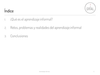 Índice
Aprendizaje Informal 2
1. ¿Qué es el aprendizaje informal?
2. Retos, problemas y realidades del aprendizaje informal
3. Conclusiones
 