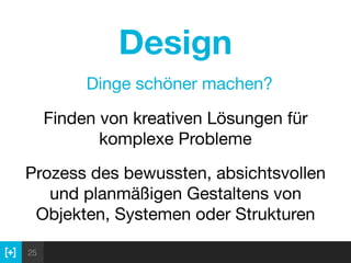 25
Design
Finden von kreativen Lösungen für
komplexe Probleme
Prozess des bewussten, absichtsvollen
und planmäßigen Gestaltens von
Objekten, Systemen oder Strukturen
Dinge schöner machen?
 