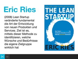 53
Eric Ries
(2008) Lean Startup
veränderte fundamental
die Art der Entwicklung
von neuen Produkten und
Services. Ziel ist es,
mittels dieser Methode zu
identiﬁzieren, welche
Wünsche und Bedürfnisse
die eigene Zielgruppe
wirklich hat
 