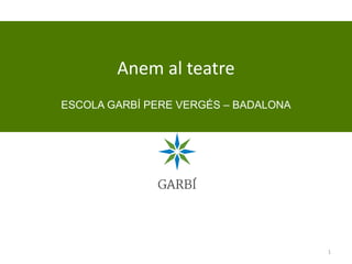 1
Anem al teatre
ESCOLA GARBÍ PERE VERGÉS – BADALONA
 