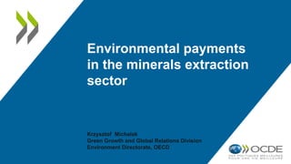 Environmental payments
in the minerals extraction
sector
Krzysztof Michalak
Green Growth and Global Relations Division
Environment Directorate, OECD
 